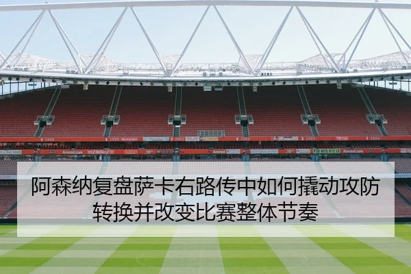 阿森纳复盘萨卡右路传中如何撬动攻防转换并改变比赛整体节奏