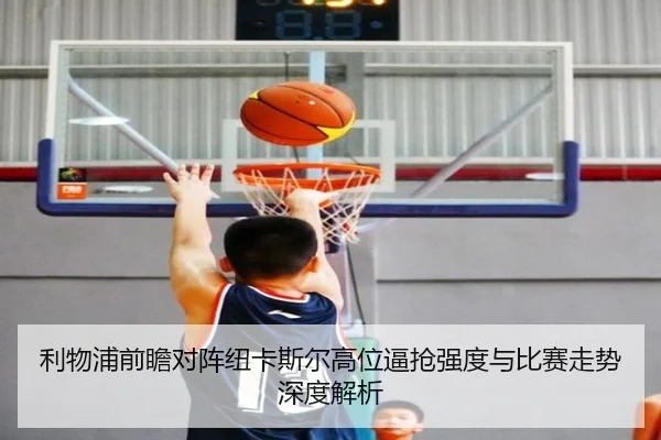 利物浦前瞻对阵纽卡斯尔高位逼抢强度与比赛走势深度解析