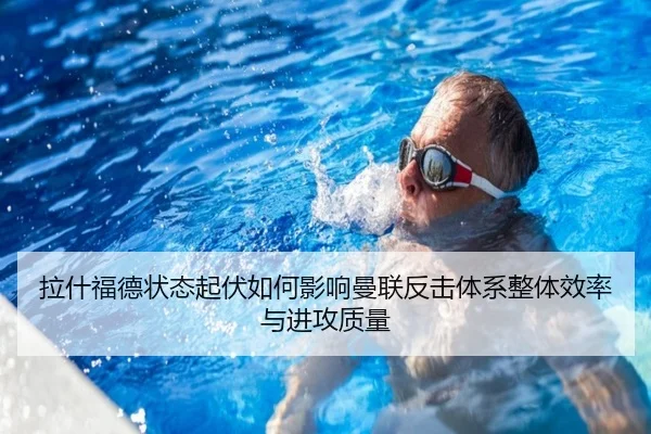 拉什福德状态起伏如何影响曼联反击体系整体效率与进攻质量