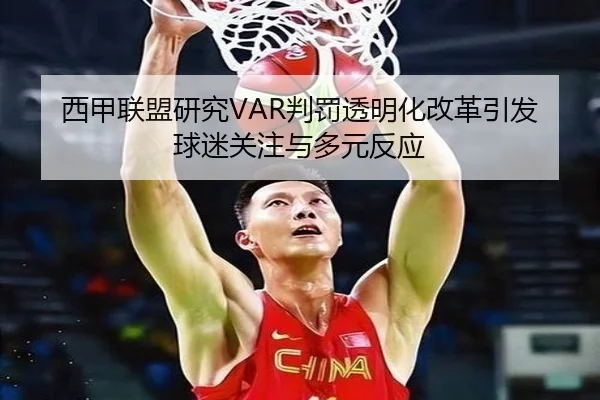 西甲联盟研究VAR判罚透明化改革引发球迷关注与多元反应
