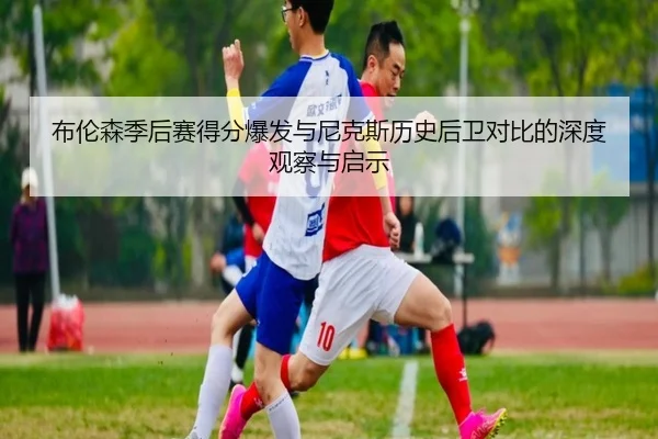 布伦森季后赛得分爆发与尼克斯历史后卫对比的深度观察与启示